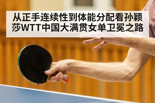从正手连续性到体能分配看孙颖莎WTT中国大满贯女单卫冕之路